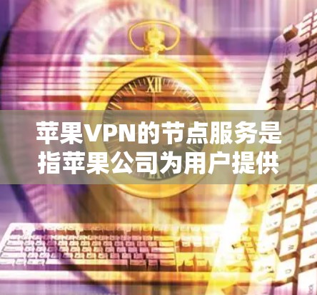 苹果VPN的节点服务是指苹果公司为用户提供的网络VPN服务，这些节点通常用于加密传输数据，保护用户在网络环境下的安全。以下是一些关于苹果VPN节点服务的详细信息和常见问题