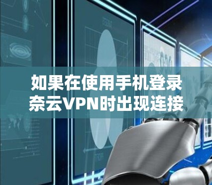 如果在使用手机登录奈云VPN时出现连接失败的情况，可以按照以下步骤进行排查和解决