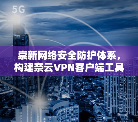 崇新网络安全防护体系，构建奈云VPN客户端工具—构建网络安全防护体系的创新解决方案