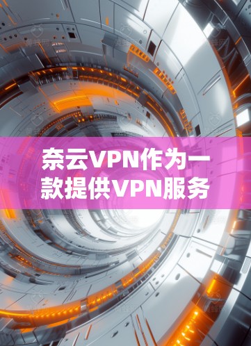 奈云VPN作为一款提供VPN服务的软件，其官方下载入口主要集中在以下几个方面