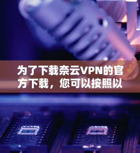 为了下载奈云VPN的官方下载,您可以按照以下步骤操作 为了下载奈云VPN的官方下载,您可以按照以下步骤操作