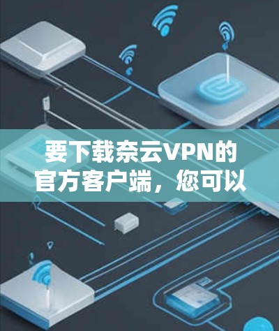 要下载奈云VPN的官方客户端,您可以按照以下步骤进行操作 要下载奈云VPN的官方客户端,您可以按照以下步骤进行操作