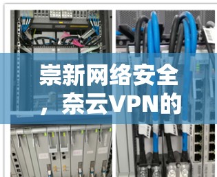 崇新网络安全，奈云VPN的便捷与安全
