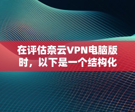 在评估奈云VPN电脑版时，以下是一个结构化的总结，帮助你做出明智的选择
