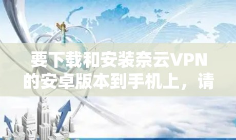 要下载和安装奈云VPN的安卓版本到手机上,请按照以下步骤操作 要下载和安装奈云VPN的安卓版本到手机上,请按照以下步骤操作