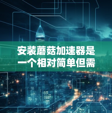 安装蘑菇加速器是一个相对简单但需要准备充分的步骤的进程。以下是一个详细且结构化的步骤指南，帮助您顺利完成安装