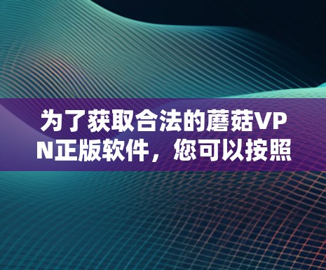 为了获取合法的蘑菇VPN正版软件,您可以按照以下步骤进行 为了获取合法的蘑菇VPN正版软件,您可以按照以下步骤进行