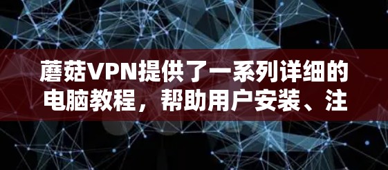 蘑菇VPN提供了一系列详细的电脑教程，帮助用户安装、注册和使用其VPN服务。以下是详细介绍