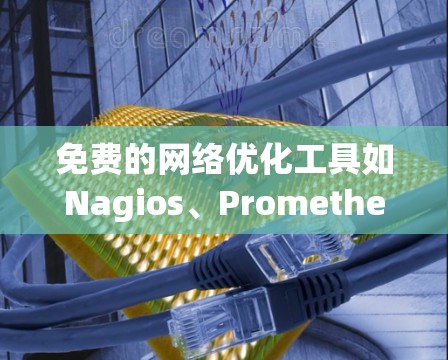 免费的网络优化工具如Nagios、Prometheus和Docker Compose在监控和优化网络配置方面具有显著优势，适合用于服务器、容器和移动设备的网络优化。以下是它们的关键特点和使用方法