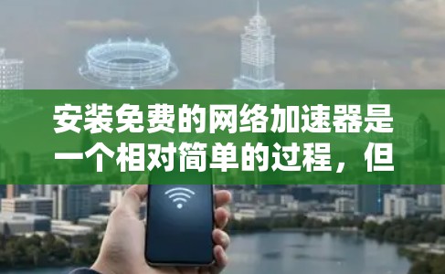 安装免费的网络加速器是一个相对简单的过程，但需要注意以下步骤和注意事项