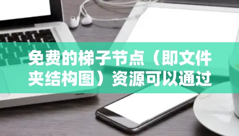免费的梯子节点（即文件夹结构图）资源可以通过以下途径获取