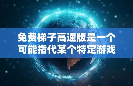 免费梯子高速版是一个可能指代某个特定游戏的名称。以下是对这个假设游戏的逐步解释