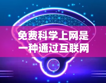 免费科学上网是一种通过互联网获取科学知识和学习资源的方式,主要存在于那些拥有免费互联网的国家和地区。以下是对这一问题的详细总结 免费科学上网是一种通过互联网获取科学知识和学习资源的方式,主要存在于那些拥有免费互联网的国家和地区。以下是对这一问题的详细总结