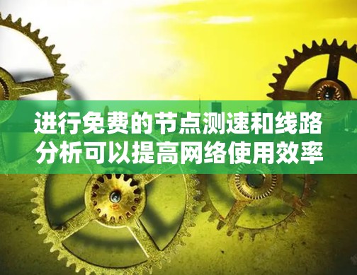 进行免费的节点测速和线路分析可以提高网络使用效率，帮助识别瓶颈并优化配置。以下是详细的步骤和建议