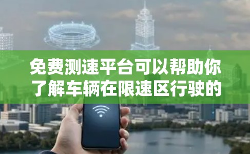 免费测速平台可以帮助你了解车辆在限速区行驶的速度，从而更好地了解自己的驾驶情况。以下是一些免费测速工具和资源，供你参考