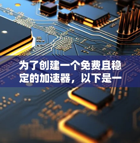 为了创建一个免费且稳定的加速器，以下是一个分步指南，涵盖从理解加速器到实现优化的整个过程