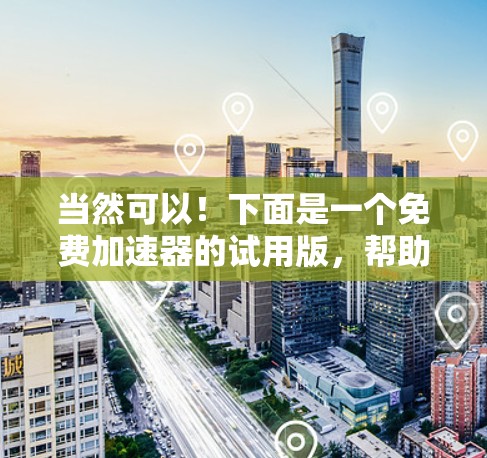 当然可以！下面是一个免费加速器的试用版，帮助你快速上手并探索加速功能。你可以根据自己的需求调整设置，体验如何提升速度