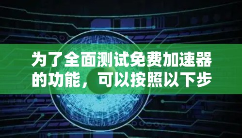 为了全面测试免费加速器的功能，可以按照以下步骤进行