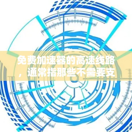 免费加速器的高速线路,通常指那些不需要支付费用就能在高速公路上行驶的交通工具。以下是一些免费的加速器的高速线路 免费加速器的高速线路,通常指那些不需要支付费用就能在高速公路上行驶的交通工具。以下是一些免费的加速器的高速线路