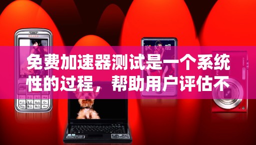 免费加速器测试是一个系统性的过程，帮助用户评估不同加速器的性能和功能。以下是对该过程的详细总结和优化建议