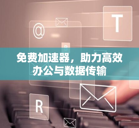 免费加速器，助力高效办公与数据传输