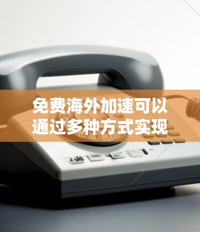免费海外加速可以通过多种方式实现，以下是一些常见的方法