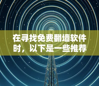 在寻找免费翻墙软件时，以下是一些推荐的选项，每个软件都有其特点，适合不同需求