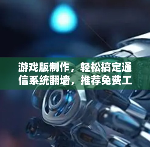 游戏版制作，轻松搞定通信系统翻墙，推荐免费工具全解