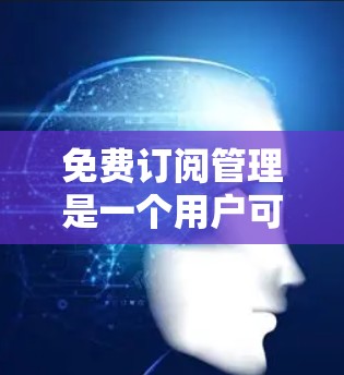 免费订阅管理是一个用户可以通过多个平台选择的内容共享服务。以下是对免费订阅管理的详细分析