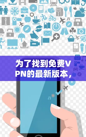 为了找到免费VPN的最新版本，以下是一些推荐的软件及其特点