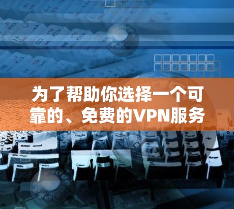 为了帮助你选择一个可靠的、免费的VPN服务，以下是一些步骤和建议