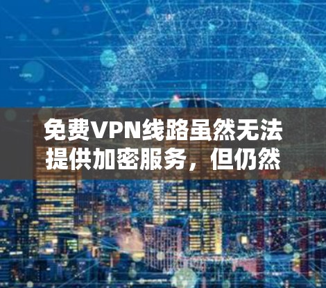 免费VPN线路虽然无法提供加密服务，但仍然可以满足部分用户的需求。以下是一些主要的免费VPN推荐，它们覆盖的地点有限，但提供了安全的在线功能