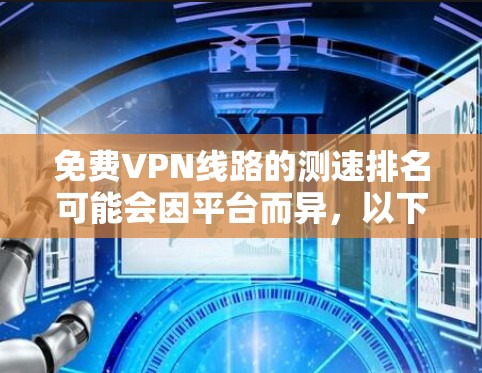 免费VPN线路的测速排名可能会因平台而异，以下是一些常见免费VPN平台的测速情况及推荐建议