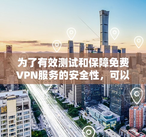 为了有效测试和保障免费VPN服务的安全性，可以按照以下步骤进行