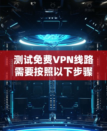 测试免费VPN线路需要按照以下步骤进行