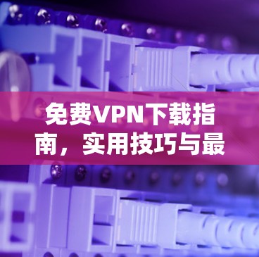 免费VPN下载指南，实用技巧与最新动态