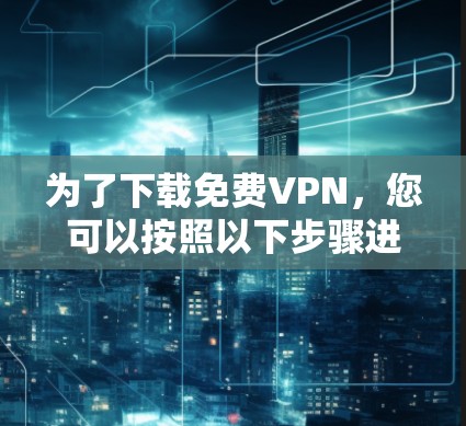 为了下载免费VPN，您可以按照以下步骤进行