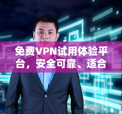 免费VPN试用体验平台，安全可靠、适合各种需求