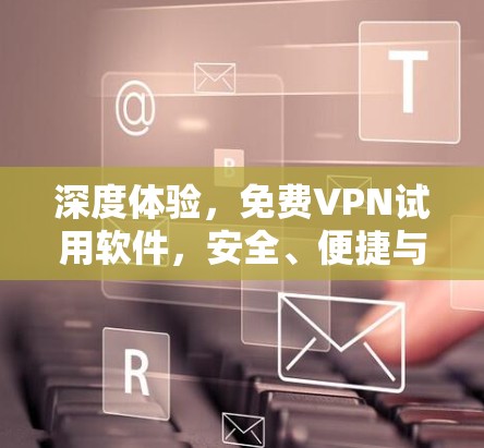 深度体验，免费VPN试用软件，安全、便捷与未来展望