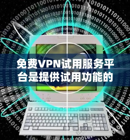 免费VPN试用服务平台是提供试用功能的VPN服务，用户可以通过这些平台先体验是否安全可靠，然后再决定是否继续使用。以下是对这些平台的详细分析