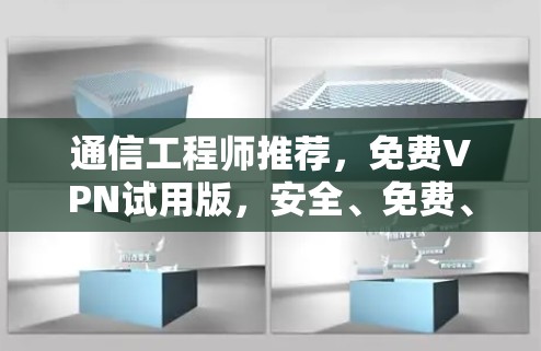 通信工程师推荐，免费VPN试用版，安全、免费、随时随地