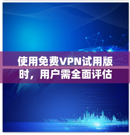 使用免费VPN试用版时，用户需全面评估其需求、预算和使用习惯，选择适合的VPN服务。以下是详细的步骤指南