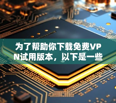 为了帮助你下载免费VPN试用版本，以下是一些详细的步骤和建议