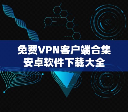 免费VPN客户端合集安卓软件下载大全