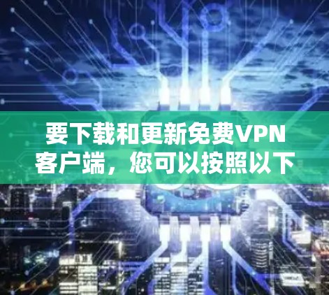 要下载和更新免费VPN客户端，您可以按照以下步骤操作