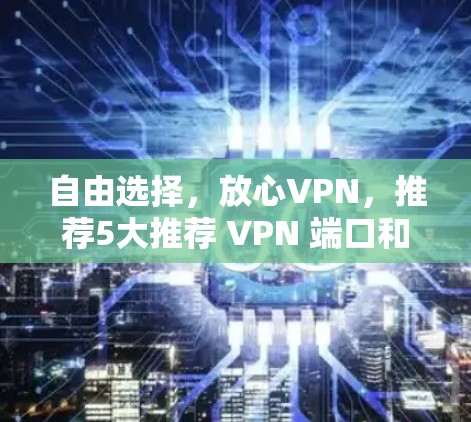 自由选择，放心VPN，推荐5大推荐 VPN 端口和网站