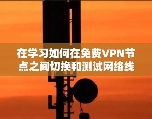 在学习如何在免费VPN节点之间切换和测试网络线路时，以下是一个清晰、有条理的指南