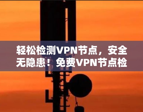 轻松检测VPN节点，安全无隐患！免费VPN节点检测平台推荐