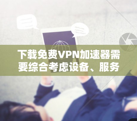 下载免费VPN加速器需要综合考虑设备、服务类型、安全性和配置。以下是一步步的建议