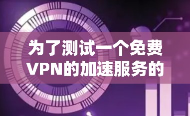 为了测试一个免费VPN的加速服务的稳定性，可以按照以下步骤进行